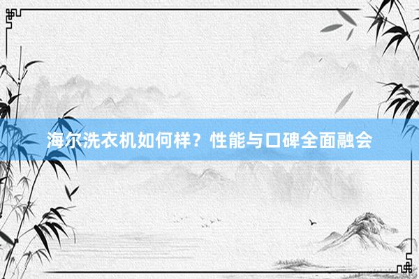 海尔洗衣机如何样？性能与口碑全面融会
