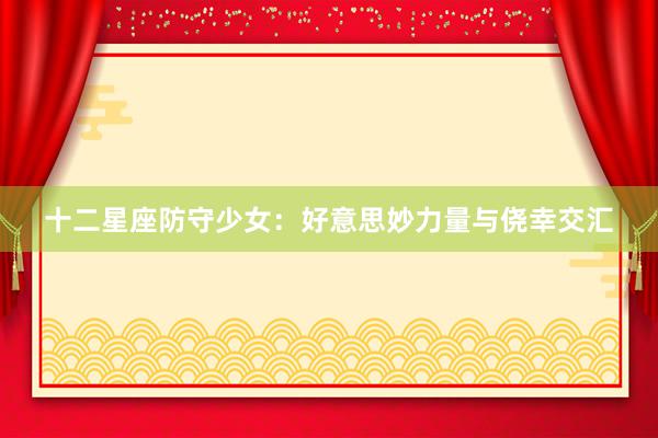十二星座防守少女：好意思妙力量与侥幸交汇