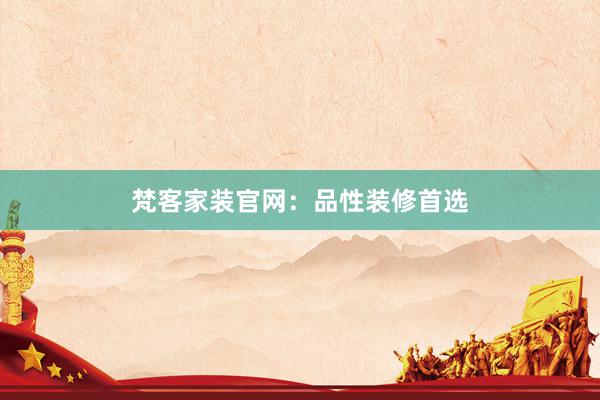梵客家装官网：品性装修首选