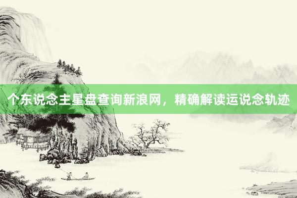 个东说念主星盘查询新浪网，精确解读运说念轨迹