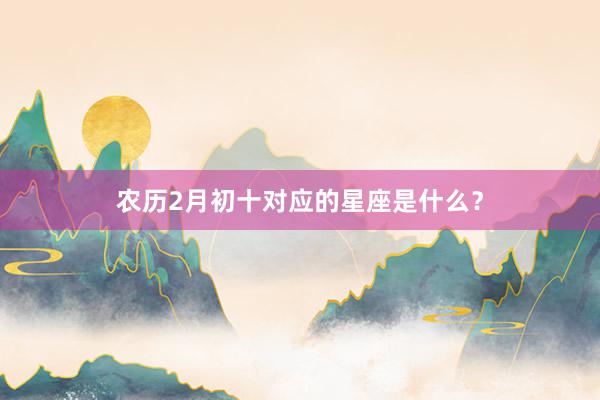 农历2月初十对应的星座是什么？