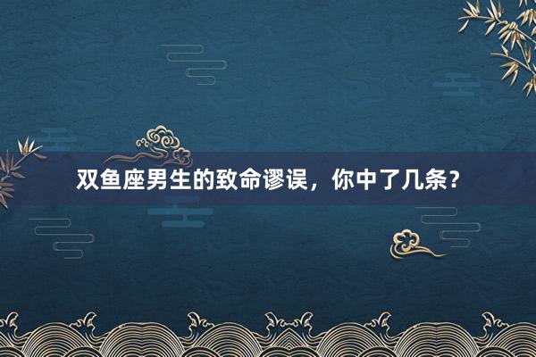 双鱼座男生的致命谬误，你中了几条？
