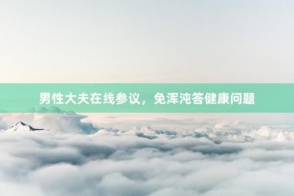 男性大夫在线参议，免浑沌答健康问题