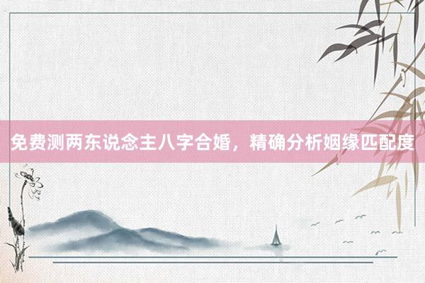 免费测两东说念主八字合婚，精确分析姻缘匹配度