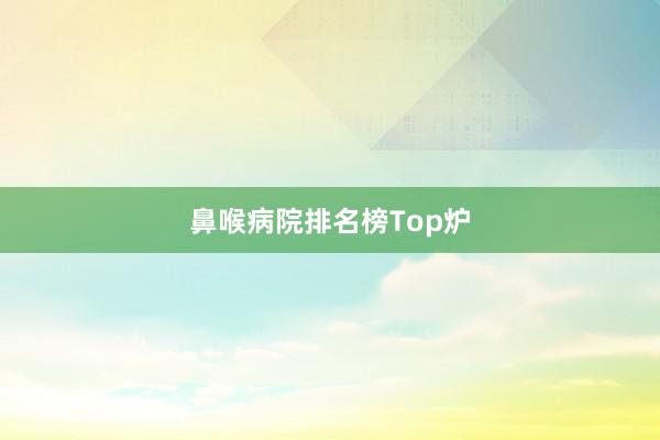鼻喉病院排名榜Top炉