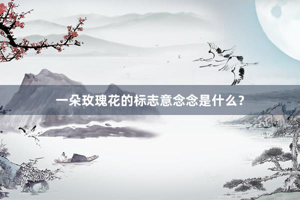 一朵玫瑰花的标志意念念是什么？