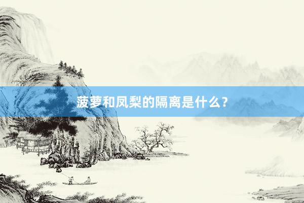 菠萝和凤梨的隔离是什么？