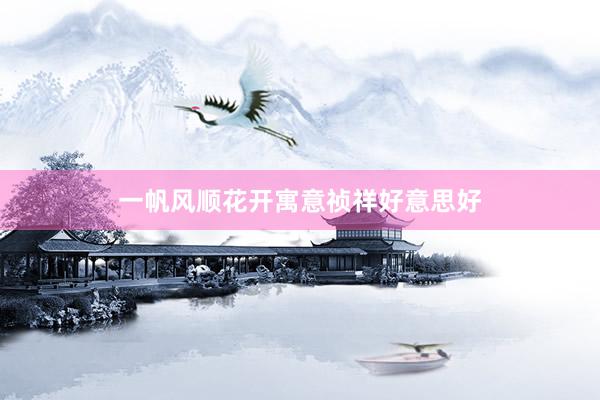 一帆风顺花开寓意祯祥好意思好