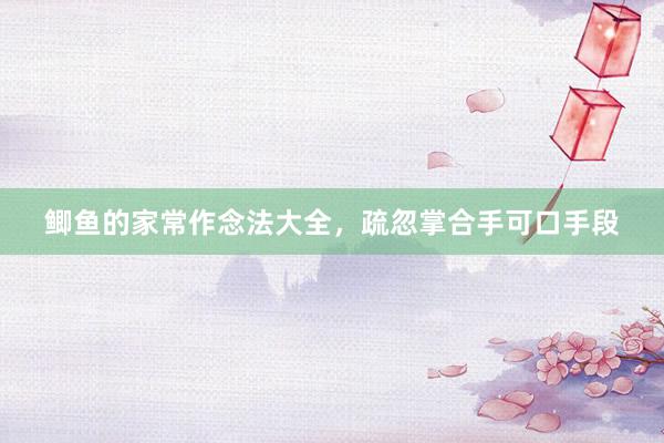 鲫鱼的家常作念法大全，疏忽掌合手可口手段
